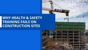 Why Health & Safety Training Fails on Construction Sites